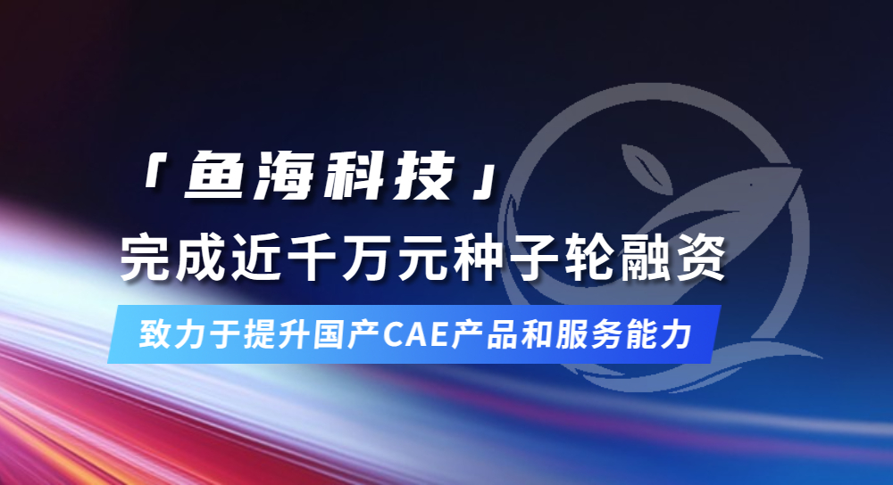 「鱼海科技」完成近千万元种子轮融资，致力于提升国产CAE产品和服务能力