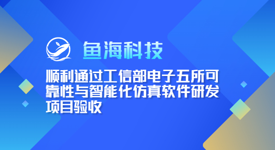 鱼海科技顺利通过工信部电子五所可靠性与智能化仿真软件研发项目验收